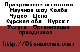 Праздничное агентство Научное шоу Колба-Чудес › Цена ­ 2 000 - Курская обл., Курск г. Услуги » Организация праздников   